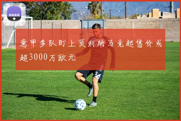 意甲多队盯上莫利纳马竞起售价或超3000万欧元