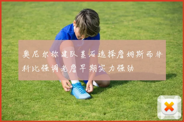 奥尼尔称建队基石选择詹姆斯而非科比强调老詹早期实力强劲