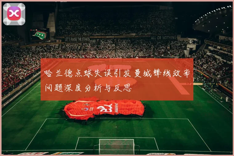 哈兰德点球失误引发曼城锋线效率问题深度分析与反思