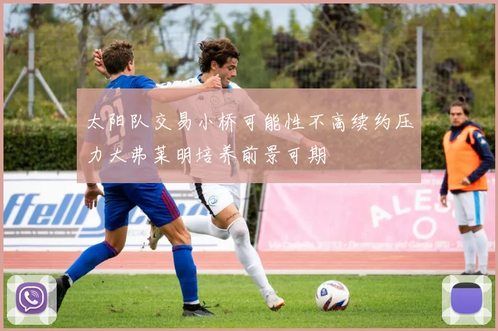 太阳队交易小桥可能性不高续约压力大弗莱明培养前景可期