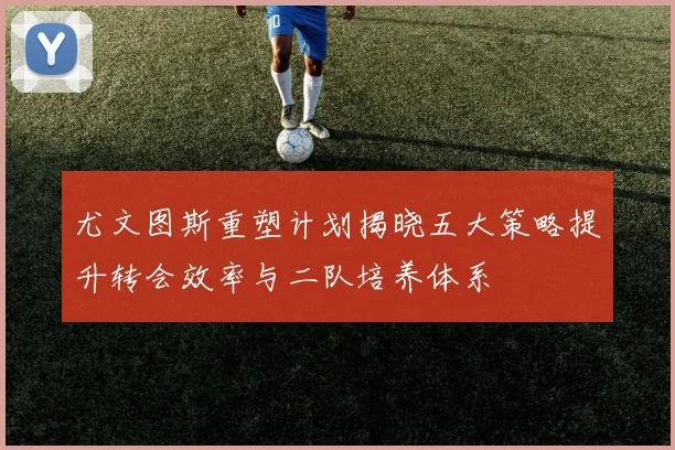 尤文图斯重塑计划揭晓五大策略提升转会效率与二队培养体系