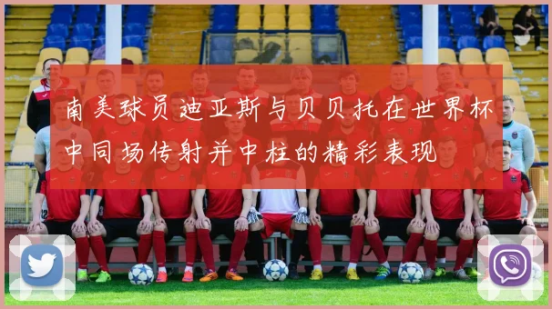 南美球员迪亚斯与贝贝托在世界杯中同场传射并中柱的精彩表现