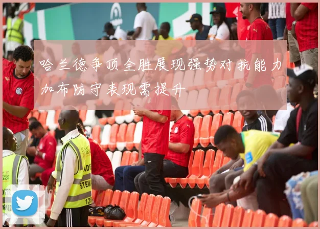 哈兰德争顶全胜展现强势对抗能力加布防守表现需提升